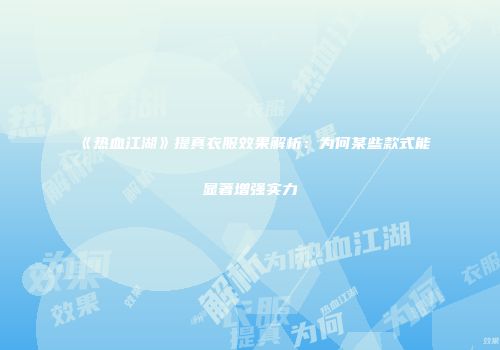 《热血江湖》提真衣服效果解析：为何某些款式能显著增强实力