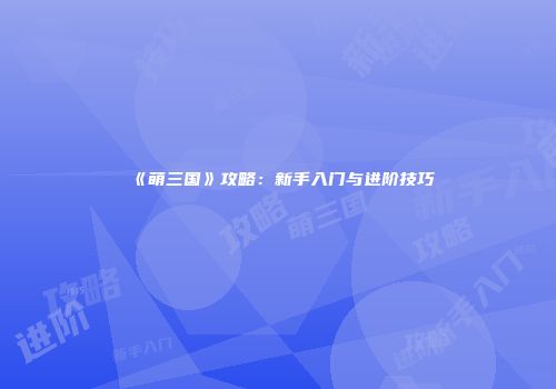《萌三国》攻略：新手入门与进阶技巧