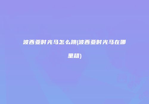 波西亚时光马怎么跳(波西亚时光马在哪里租)