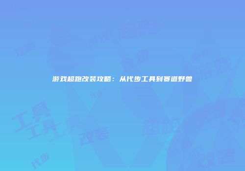 游戏超跑改装攻略：从代步工具到赛道野兽