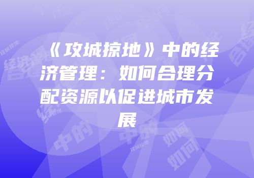 《攻城掠地》中的经济管理：如何合理分配资源以促进城市发展
