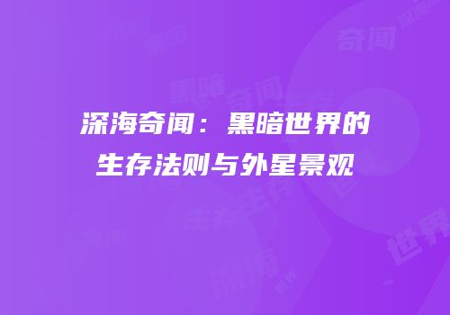 深海奇闻：黑暗世界的生存法则与外星景观
