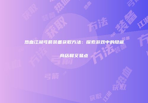 热血江湖弓箭装备获取方法:探索游戏中的隐藏商店和交易点