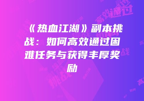 《热血江湖》副本挑战：如何高效通过困难任务与获得丰厚奖励