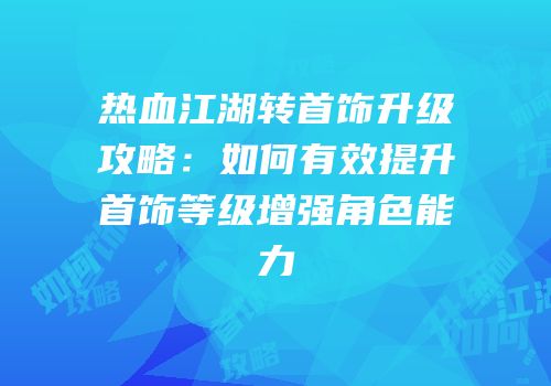 热血江湖转首饰升级攻略：如何有效提升首饰等级增强角色能力