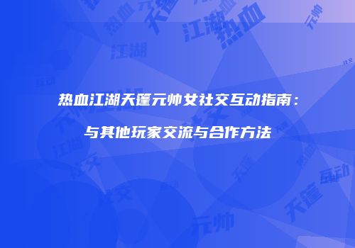 热血江湖天篷元帅女社交互动指南：与其他玩家交流与合作方法