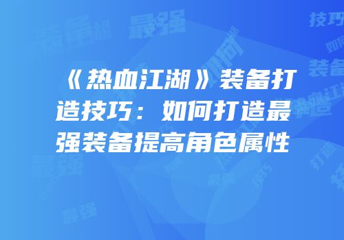 《热血江湖》装备打造技巧：如何打造最强装备提高角色属性