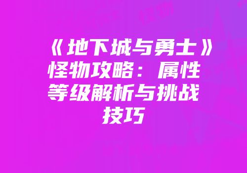 《地下城与勇士》怪物攻略：属性等级解析与挑战技巧