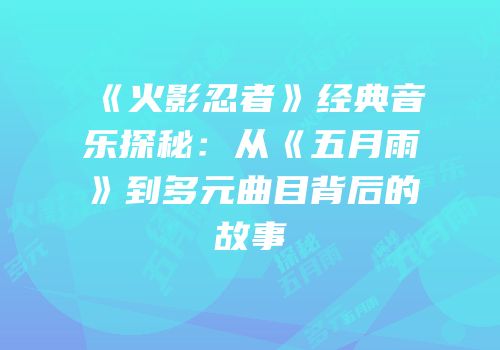 《火影忍者》经典音乐探秘：从《五月雨》到多元曲目背后的故事