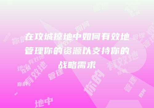 在攻城掠地中如何有效地管理你的资源以支持你的战略需求