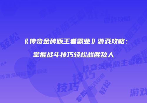 《传奇金砖版王者霸业》游戏攻略：掌握战斗技巧轻松战胜敌人