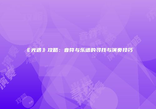 《光遇》攻略：音符与乐谱的寻找与演奏技巧
