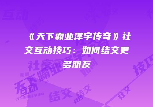 《天下霸业泽宇传奇》社交互动技巧：如何结交更多朋友