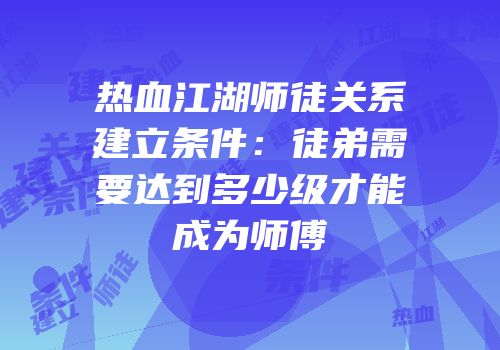 热血江湖师徒关系建立条件：徒弟需要达到多少级才能成为师傅