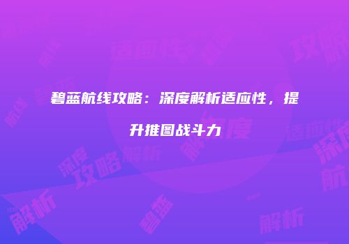 碧蓝航线攻略：深度解析适应性，提升推图战斗力