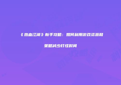 《热血江湖》新手攻略：如何利用游戏资源和策略减少打怪时间