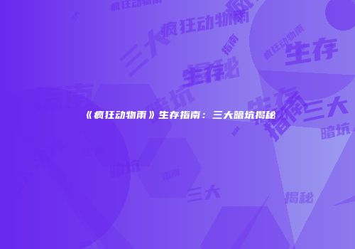 《疯狂动物雨》生存指南：三大暗坑揭秘
