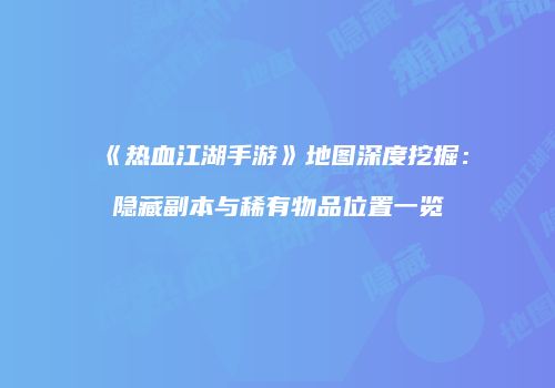 《热血江湖手游》地图深度挖掘:隐藏副本与稀有物品位置一览