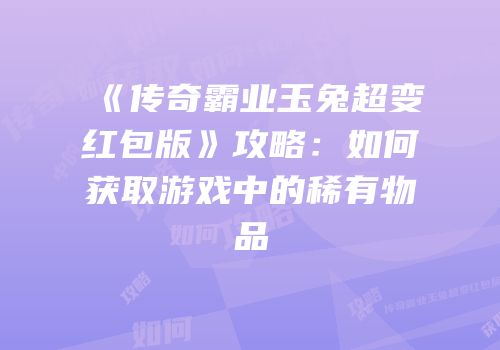 《传奇霸业玉兔超变红包版》攻略：如何获取游戏中的稀有物品