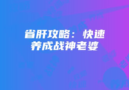 省肝攻略：快速养成战神老婆