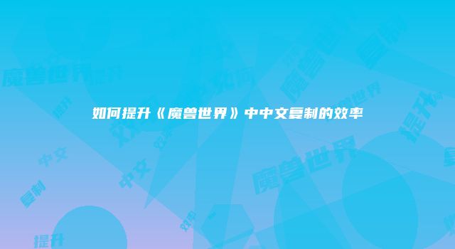 如何提升《魔兽世界》中中文复制的效率