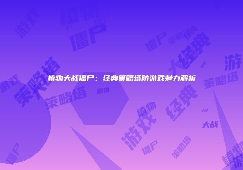 植物大战僵尸：经典策略塔防游戏魅力解析