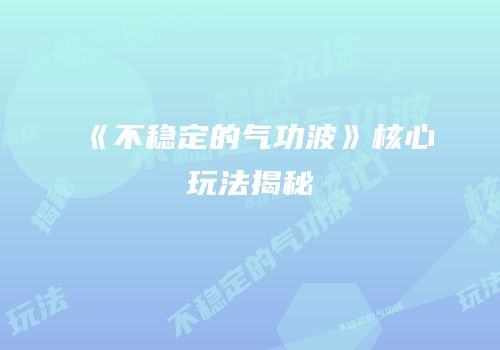 《不稳定的气功波》核心玩法揭秘