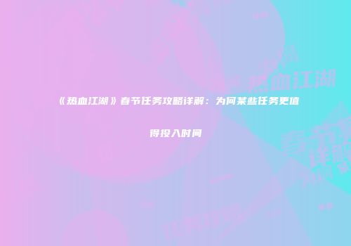 《热血江湖》春节任务攻略详解：为何某些任务更值得投入时间