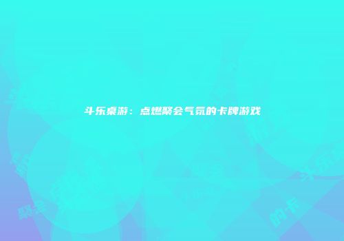 斗乐桌游：点燃聚会气氛的卡牌游戏
