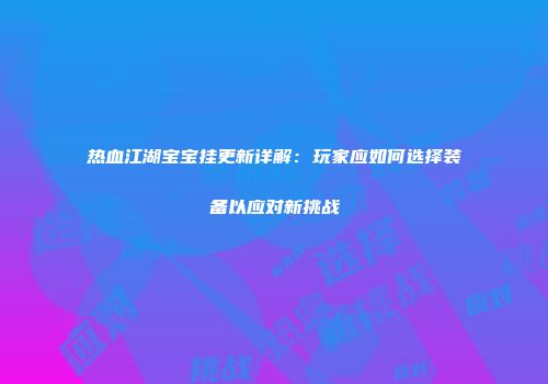 热血江湖宝宝挂更新详解:玩家应如何选择装备以应对新挑战