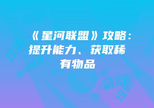 《星河联盟》攻略：提升能力、获取稀有物品