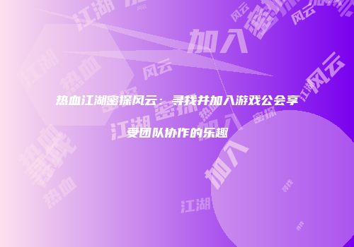 热血江湖密探风云：寻找并加入游戏公会享受团队协作的乐趣