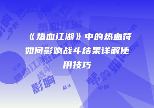 《热血江湖》中的热血符如何影响战斗结果详解使用技巧