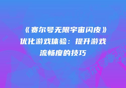 《赛尔号无限宇宙闪皮》优化游戏体验：提升游戏流畅度的技巧
