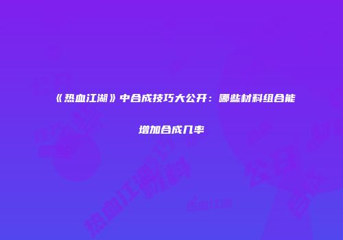 《热血江湖》中合成技巧大公开：哪些材料组合能增加合成几率