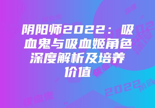 阴阳师2022：吸血鬼与吸血姬角色深度解析及培养价值