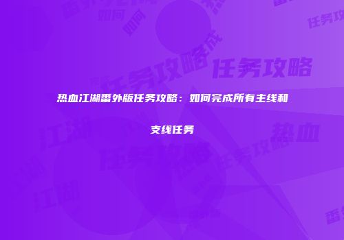 热血江湖番外版任务攻略：如何完成所有主线和支线任务