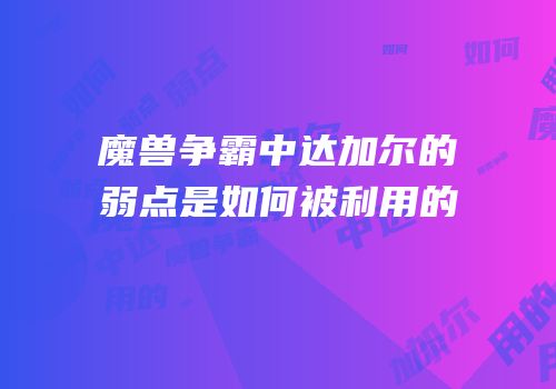 魔兽争霸中达加尔的弱点是如何被利用的