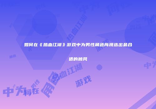 如何在《热血江湖》游戏中为男性角色梅挑选出最合适的披风
