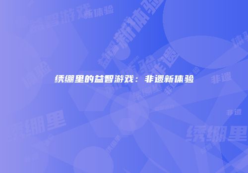 绣绷里的益智游戏：非遗新体验