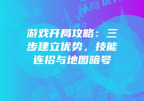 游戏开局攻略：三步建立优势，技能连招与地图暗号
