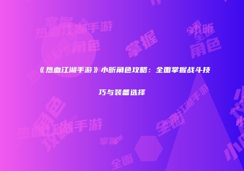 《热血江湖手游》小昕角色攻略：全面掌握战斗技巧与装备选择