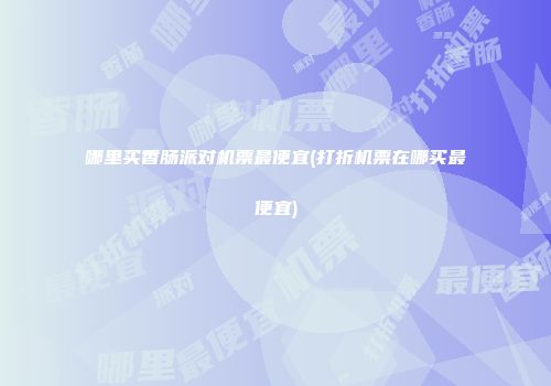 哪里买香肠派对机票最便宜(打折机票在哪买最便宜)