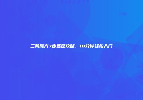 三阶魔方7步还原攻略，10分钟轻松入门