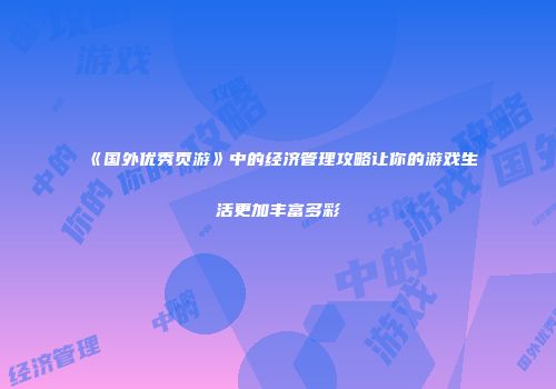 《国外优秀页游》中的经济管理攻略让你的游戏生活更加丰富多彩