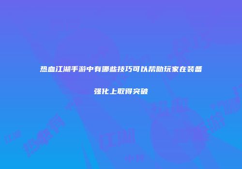 热血江湖手游中有哪些技巧可以帮助玩家在装备强化上取得突破
