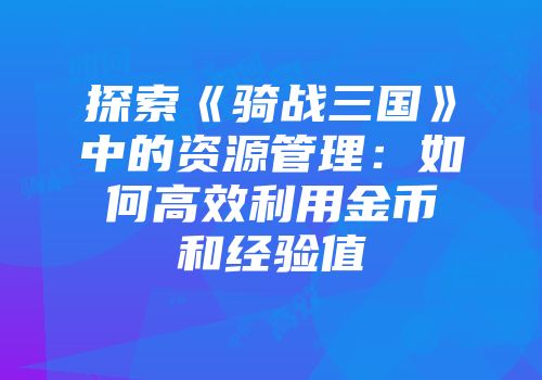 探索《骑战三国》中的资源管理：如何高效利用金币和经验值
