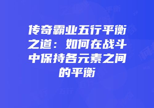 传奇霸业五行平衡之道：如何在战斗中保持各元素之间的平衡