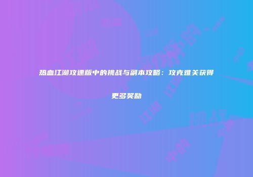 热血江湖攻速版中的挑战与副本攻略:攻克难关获得更多奖励