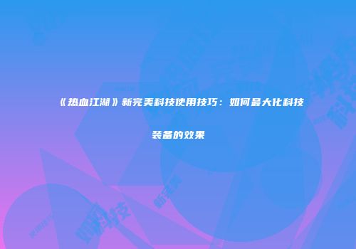《热血江湖》新完美科技使用技巧：如何最大化科技装备的效果
